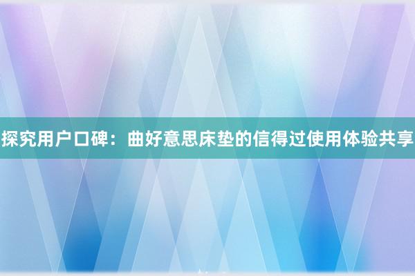 探究用户口碑：曲好意思床垫的信得过使用体验共享