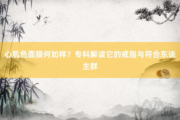 心肌色面膜何如样？专科解读它的戒指与符合东谈主群