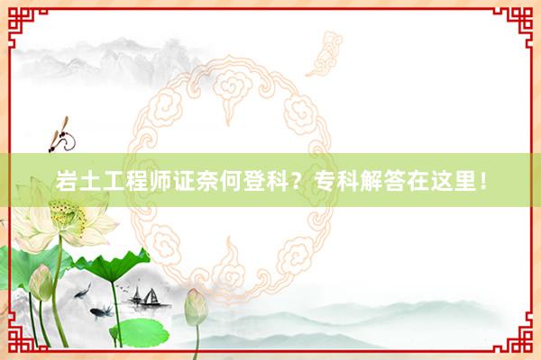岩土工程师证奈何登科？专科解答在这里！